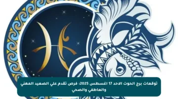 توقعات برج الحوت الأحد 17 أغسطس 2025: فرص تقدم على الصعيد المهني والعاطفي والصحي